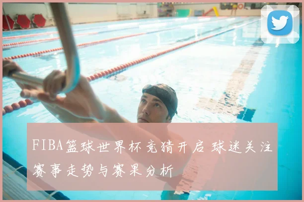 FIBA篮球世界杯竞猜开启 球迷关注赛事走势与赛果分析