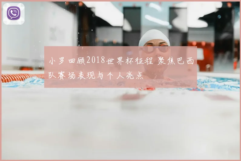 小罗回顾2018世界杯征程 聚焦巴西队赛场表现与个人亮点