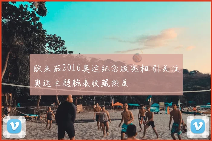 欧米茄2016奥运纪念版亮相 引关注奥运主题腕表收藏热度