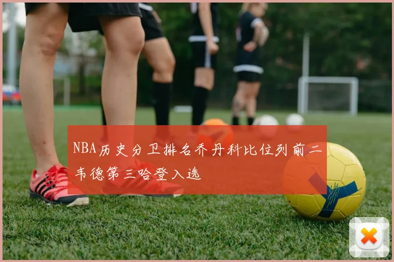 NBA历史分卫排名乔丹科比位列前二韦德第三哈登入选