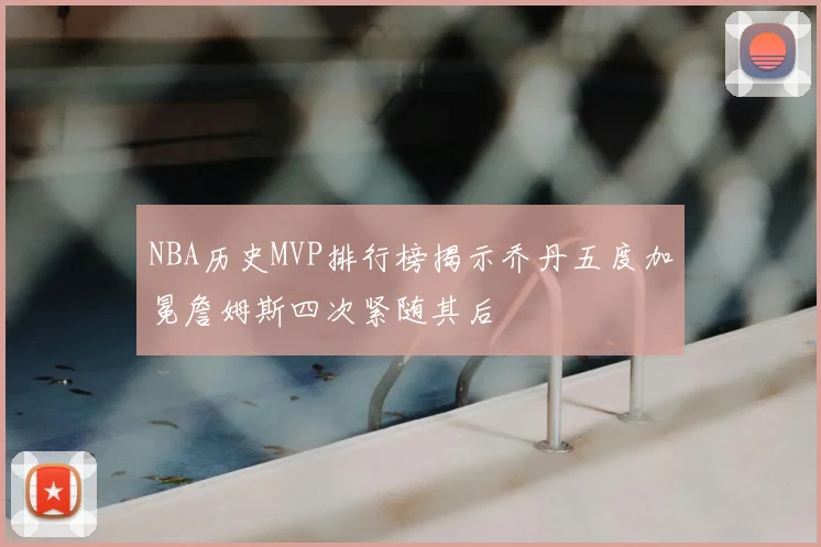 NBA历史MVP排行榜揭示乔丹五度加冕詹姆斯四次紧随其后