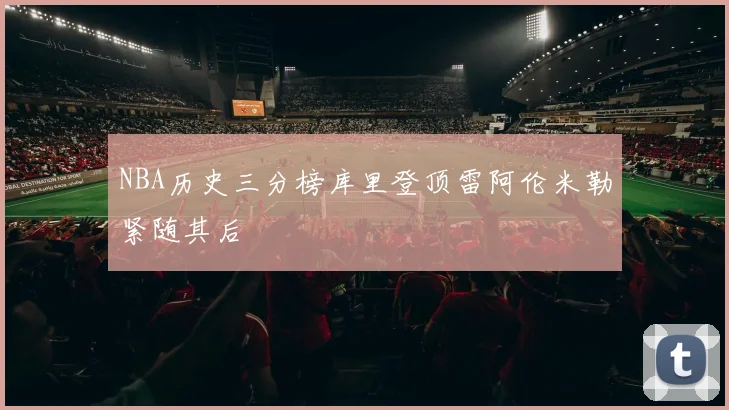 NBA历史三分榜库里登顶雷阿伦米勒紧随其后