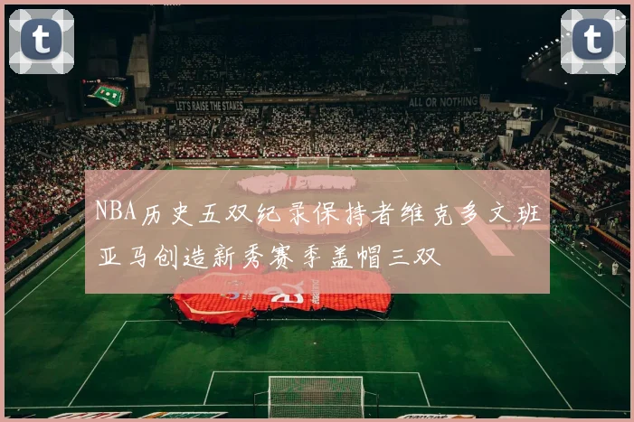 NBA历史五双纪录保持者维克多文班亚马创造新秀赛季盖帽三双