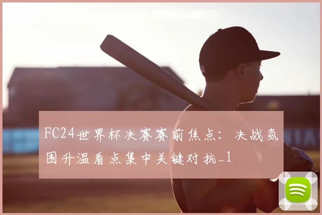 FC24世界杯决赛赛前焦点:决战氛围升温看点集中关键对抗_1
