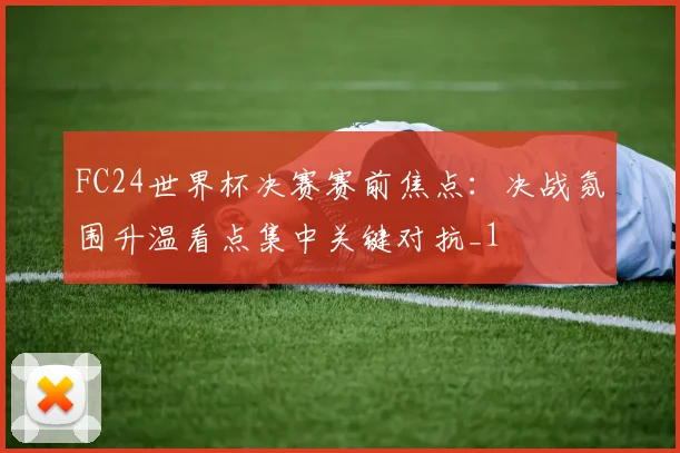 FC24世界杯决赛赛前焦点:决战氛围升温看点集中关键对抗_1