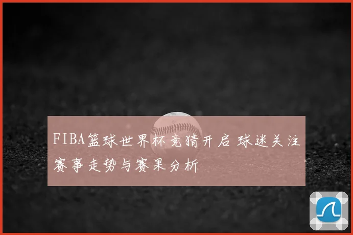 FIBA篮球世界杯竞猜开启 球迷关注赛事走势与赛果分析