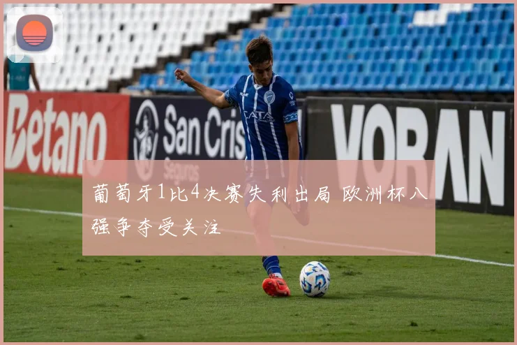 葡萄牙1比4决赛失利出局 欧洲杯八强争夺受关注