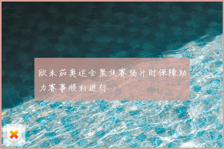 欧米茄奥运会聚焦赛场计时保障助力赛事顺利进行