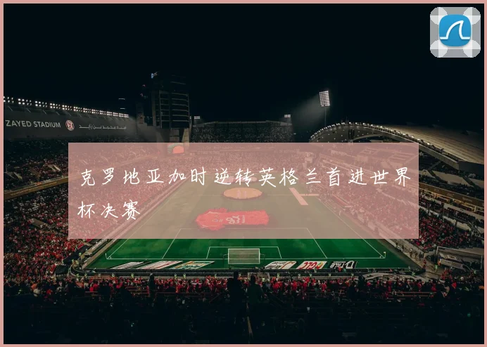 克罗地亚加时逆转英格兰首进世界杯决赛