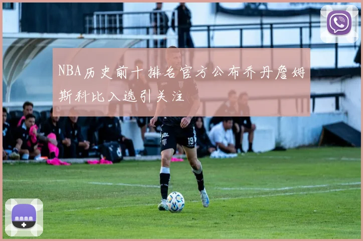 NBA历史前十排名官方公布乔丹詹姆斯科比入选引关注