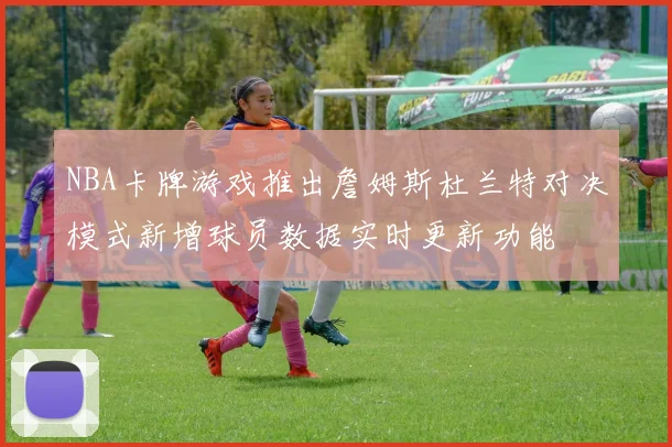 NBA卡牌游戏推出詹姆斯杜兰特对决模式新增球员数据实时更新功能