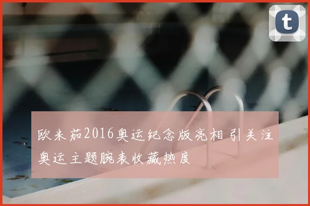 欧米茄2016奥运纪念版亮相 引关注奥运主题腕表收藏热度