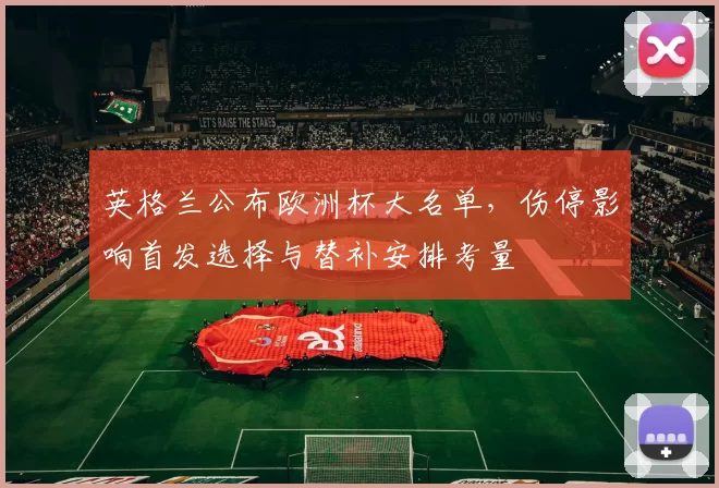 英格兰公布欧洲杯大名单，伤停影响首发选择与替补安排考量