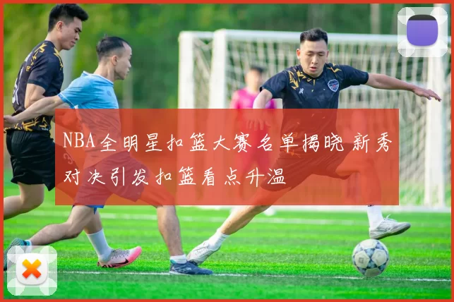 NBA全明星扣篮大赛名单揭晓 新秀对决引发扣篮看点升温