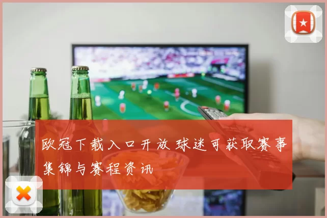 欧冠下载入口开放 球迷可获取赛事集锦与赛程资讯