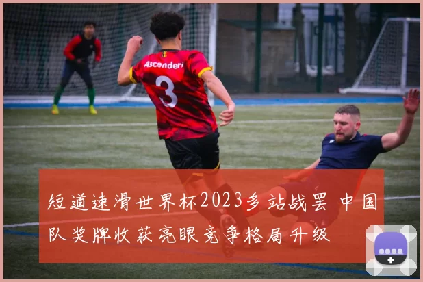 短道速滑世界杯2023多站战罢 中国队奖牌收获亮眼竞争格局升级