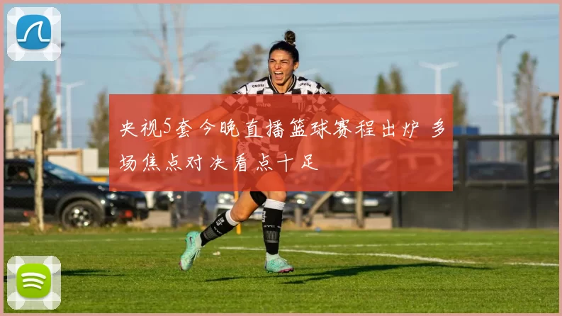 央视5套今晚直播篮球赛程出炉 多场焦点对决看点十足