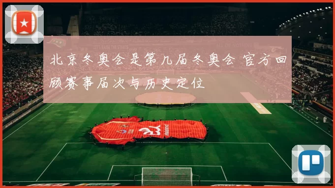 北京冬奥会是第几届冬奥会 官方回顾赛事届次与历史定位
