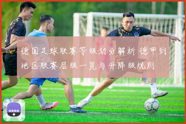 德国足球联赛等级划分解析 德甲到地区联赛层级一览与升降级规则