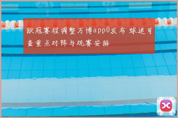 欧冠赛程调整万博app0发布 球迷可查重点对阵与观赛安排