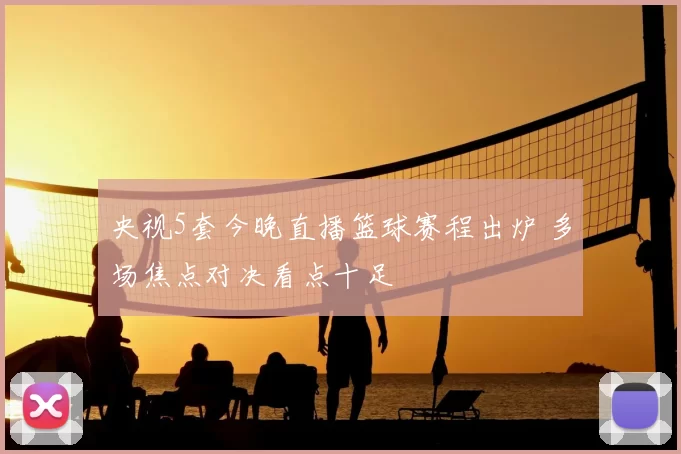 央视5套今晚直播篮球赛程出炉 多场焦点对决看点十足