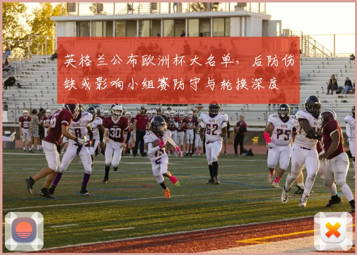 英格兰公布欧洲杯大名单，后防伤缺或影响小组赛防守与轮换深度