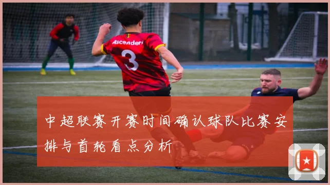 中超联赛开赛时间确认球队比赛安排与首轮看点分析