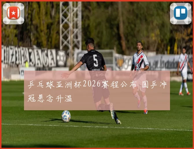 乒乓球亚洲杯2026赛程公布 国乒冲冠悬念升温