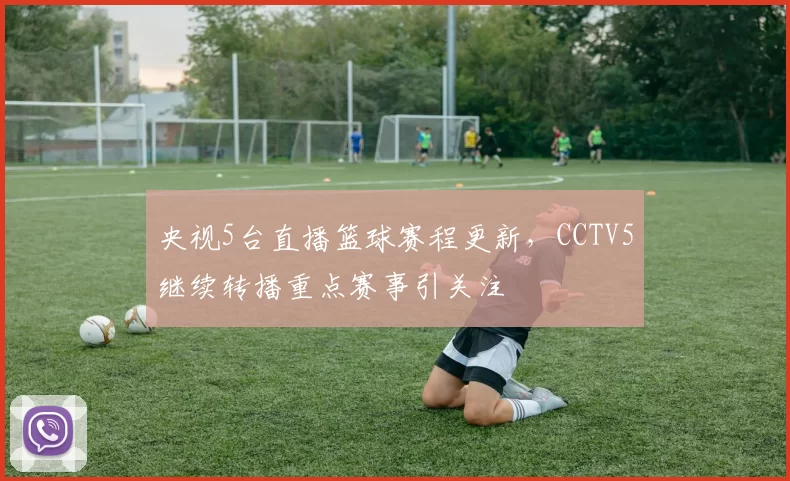 央视5台直播篮球赛程更新，CCTV5继续转播重点赛事引关注