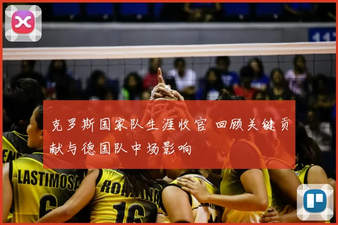 克罗斯国家队生涯收官 回顾关键贡献与德国队中场影响
