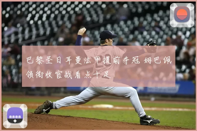 巴黎圣日耳曼法甲提前夺冠 姆巴佩领衔收官战看点十足