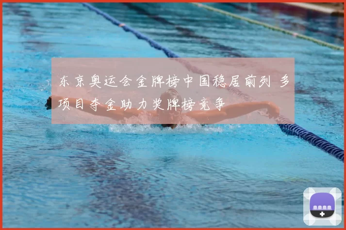 东京奥运会金牌榜中国稳居前列 多项目夺金助力奖牌榜竞争