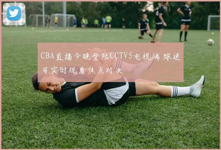CBA直播今晚登陆CCTV5电视端 球迷可实时观看焦点对决