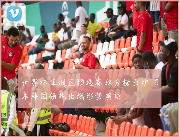 世界杯亚洲区预选赛积分榜出炉 日本韩国领跑出线形势明朗