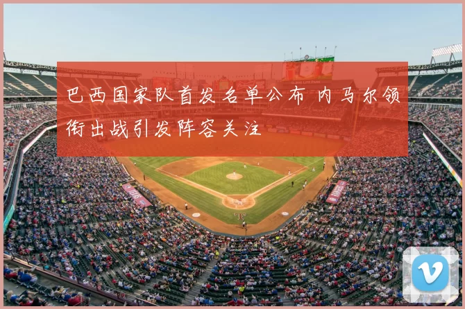巴西国家队首发名单公布 内马尔领衔出战引发阵容关注