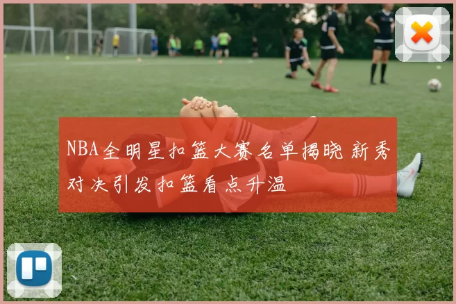 NBA全明星扣篮大赛名单揭晓 新秀对决引发扣篮看点升温